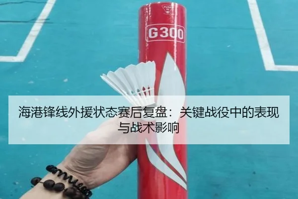 海港锋线外援状态赛后复盘：关键战役中的表现与战术影响